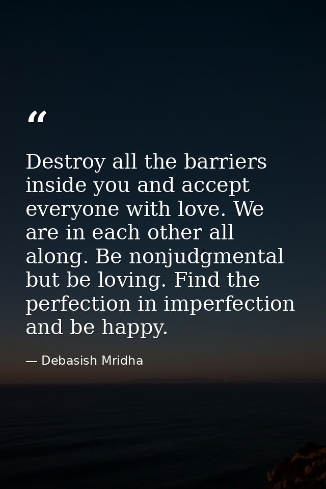 Destroy all the barriers inside you and accept everyone with love. We are in each other all along. Be nonjudgmental but  — Debasish Mridha