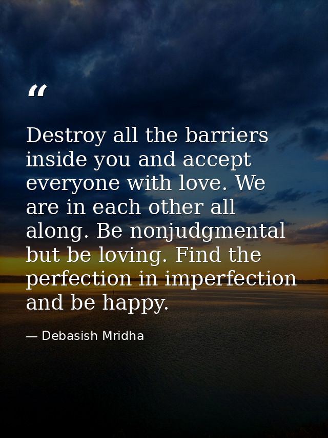 Destroy all the barriers inside you and accept everyone with love. We are in each other all along. Be nonjudgmental but  — Debasish Mridha