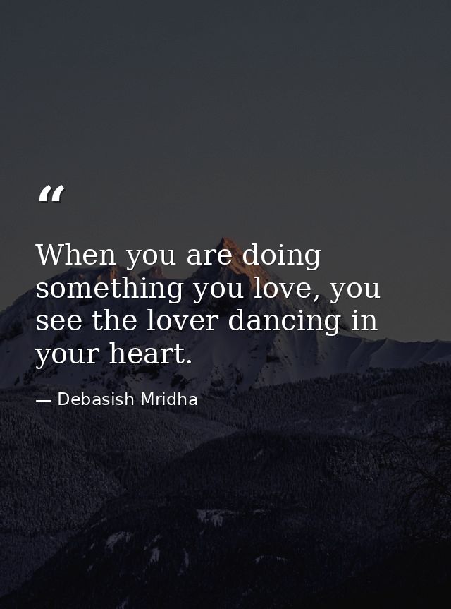When you are doing something you love, you see the lover dancing in your heart. — Debasish Mridha
