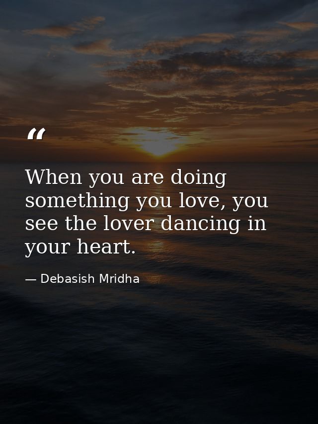 When you are doing something you love, you see the lover dancing in your heart. — Debasish Mridha