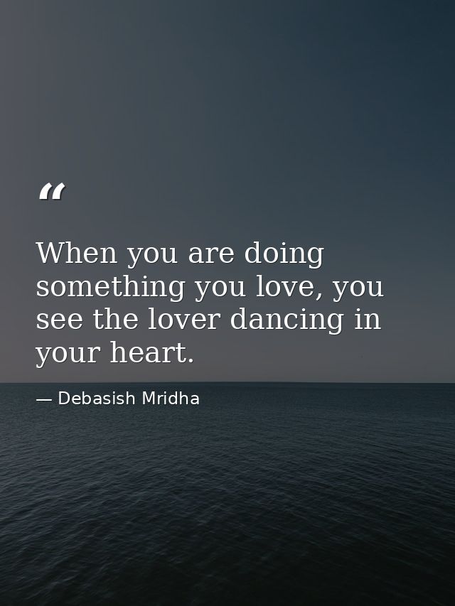 When you are doing something you love, you see the lover dancing in your heart. — Debasish Mridha