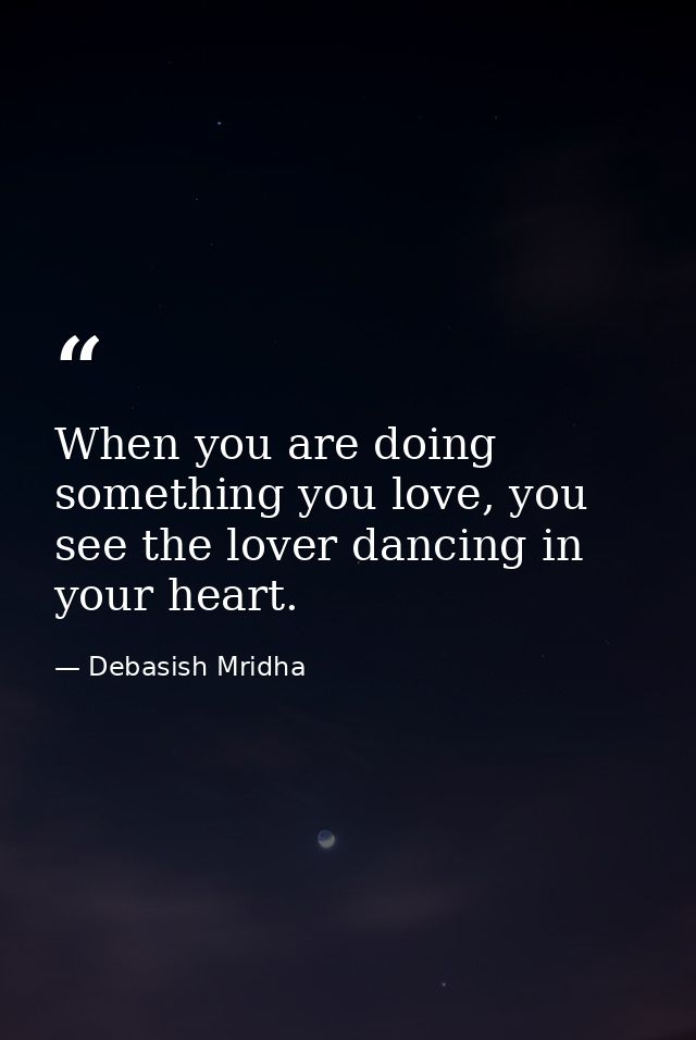 When you are doing something you love, you see the lover dancing in your heart. — Debasish Mridha
