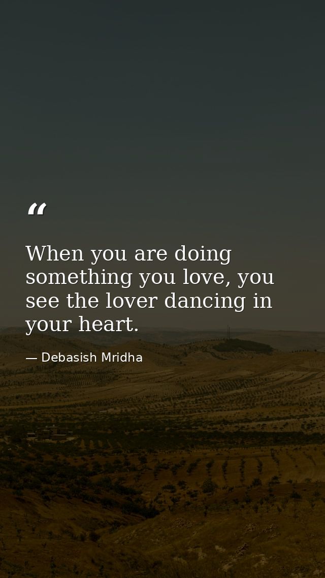 When you are doing something you love, you see the lover dancing in your heart. — Debasish Mridha