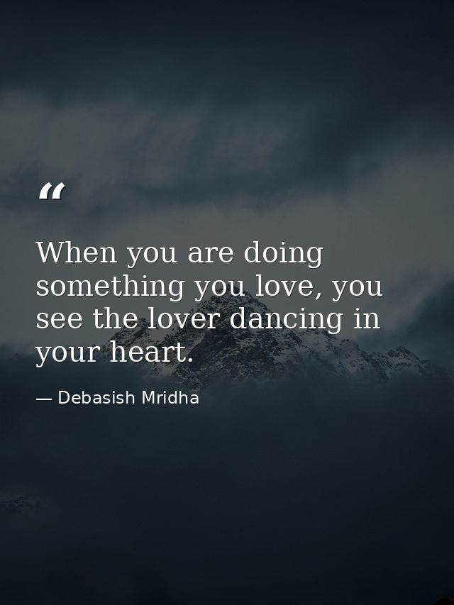 When you are doing something you love, you see the lover dancing in your heart. — Debasish Mridha