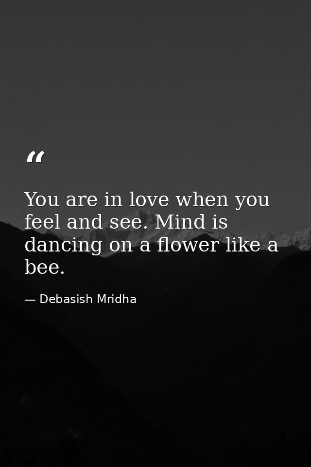 You are in love when you feel and see. Mind is dancing on a flower like a bee. — Debasish Mridha