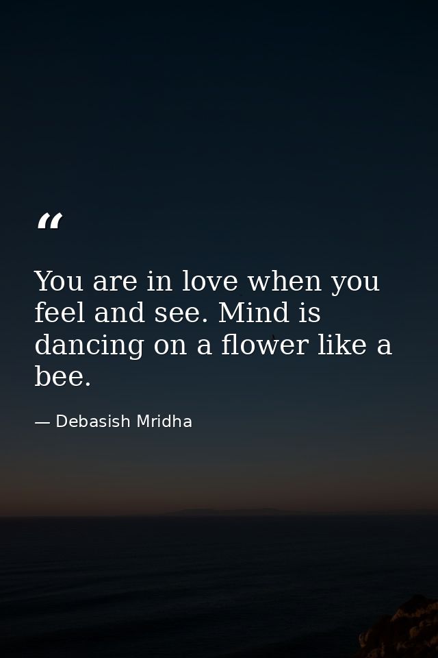 You are in love when you feel and see. Mind is dancing on a flower like a bee. — Debasish Mridha