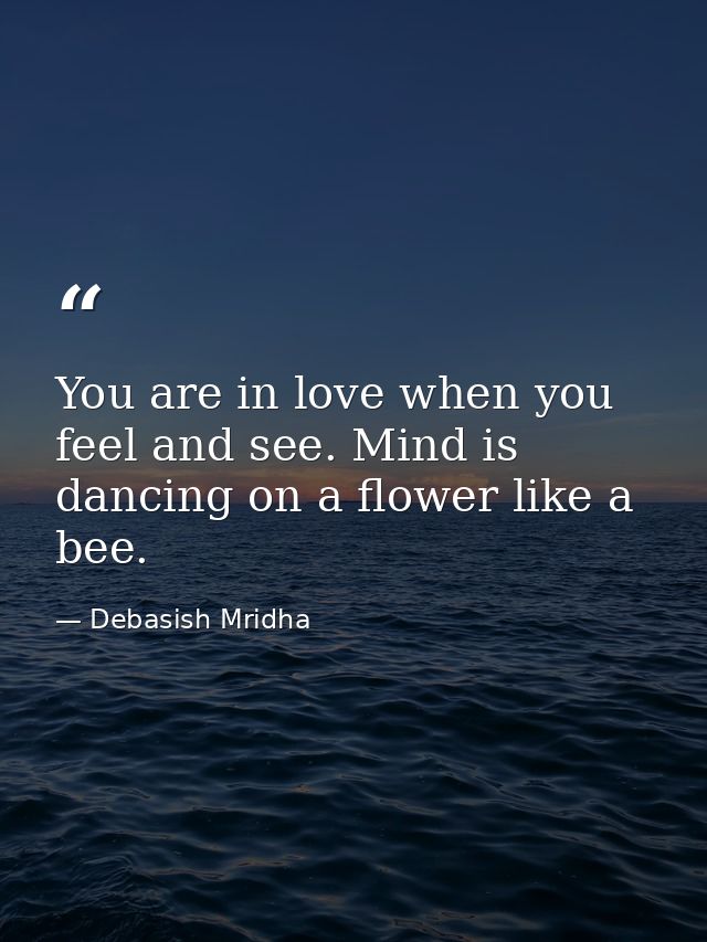 You are in love when you feel and see. Mind is dancing on a flower like a bee. — Debasish Mridha