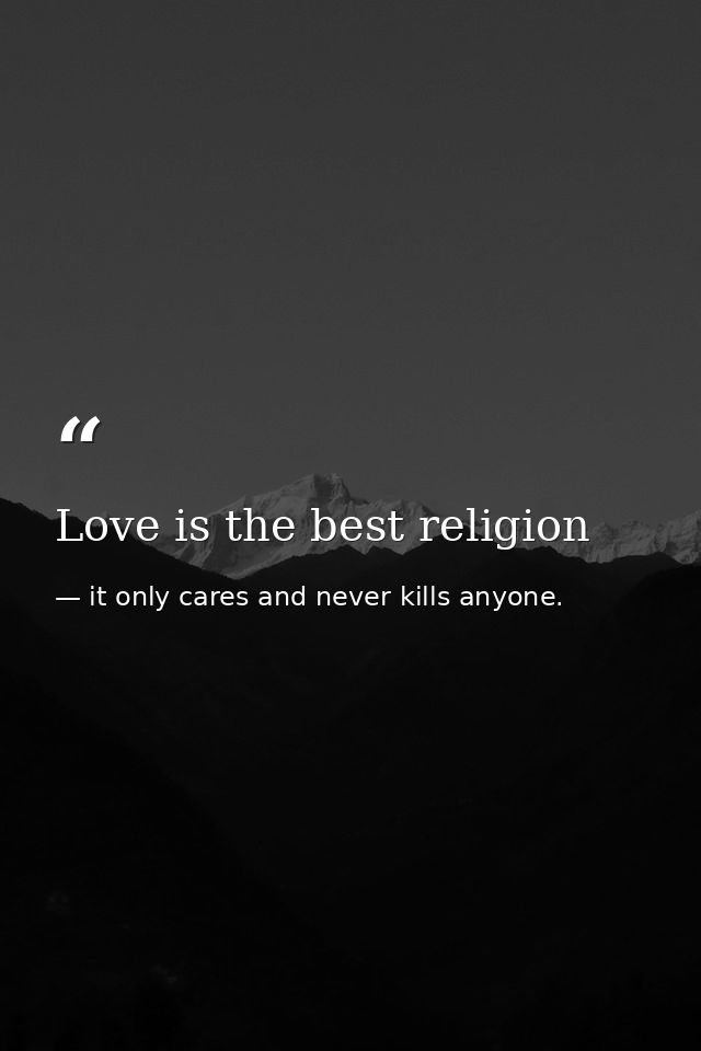 Love is the best religion — it only cares and never kills anyone.