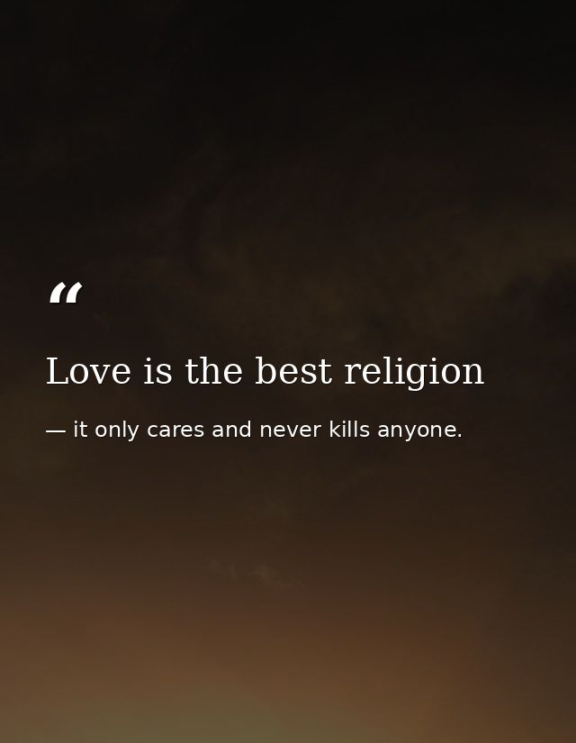 Love is the best religion — it only cares and never kills anyone.