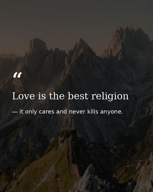 Love is the best religion — it only cares and never kills anyone.