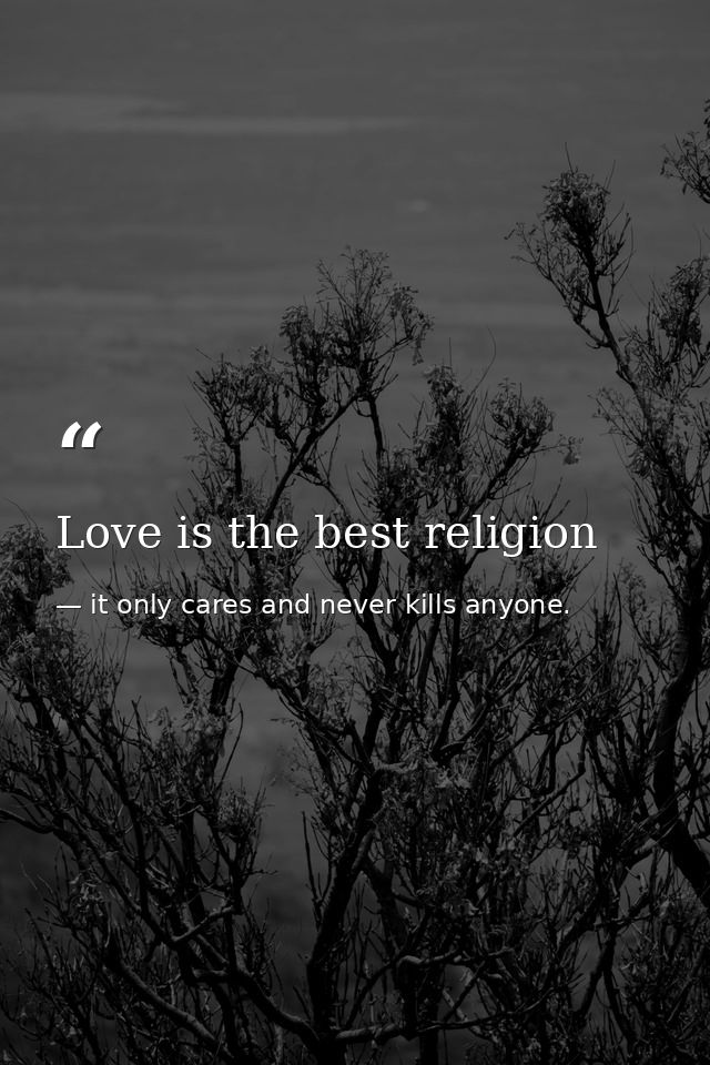 Love is the best religion — it only cares and never kills anyone.