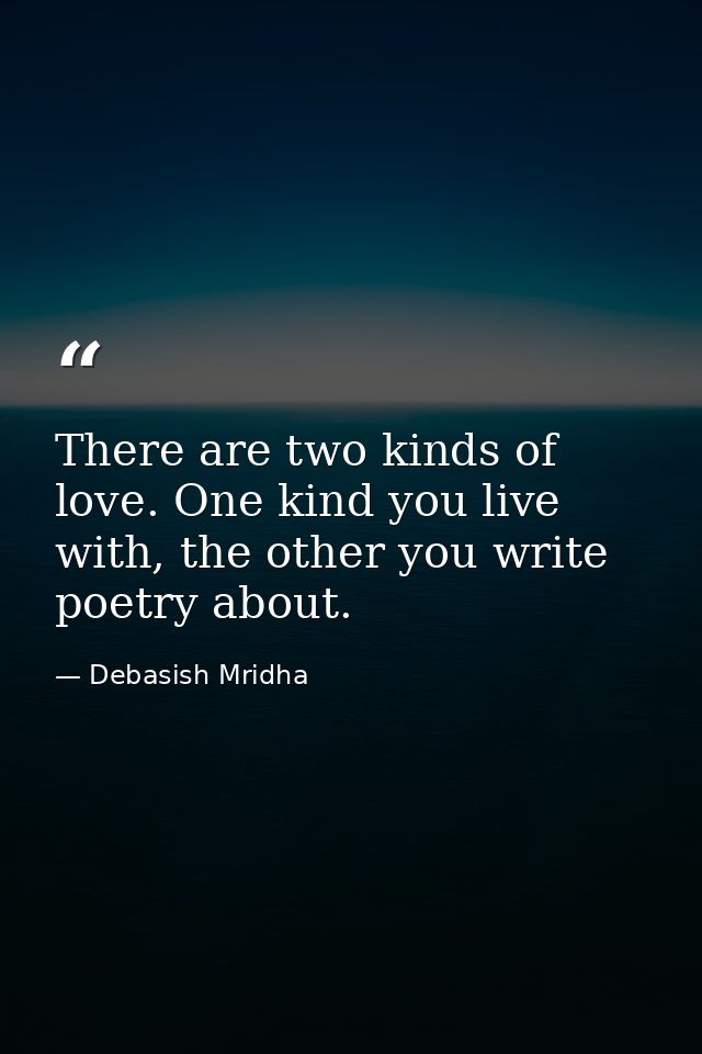 There are two kinds of love. One kind you live with, the other you write poetry about. — Debasish Mridha
