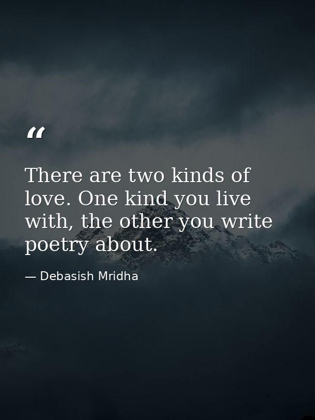 There are two kinds of love. One kind you live with, the other you write poetry about. — Debasish Mridha