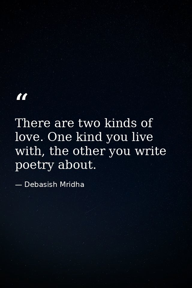 There are two kinds of love. One kind you live with, the other you write poetry about. — Debasish Mridha