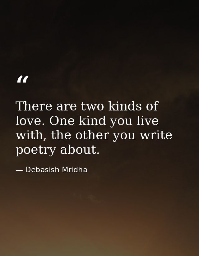 There are two kinds of love. One kind you live with, the other you write poetry about. — Debasish Mridha
