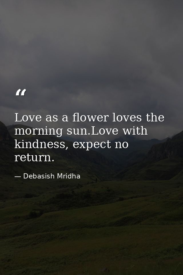 Love as a flower loves the morning sun.Love with kindness, expect no return. — Debasish Mridha