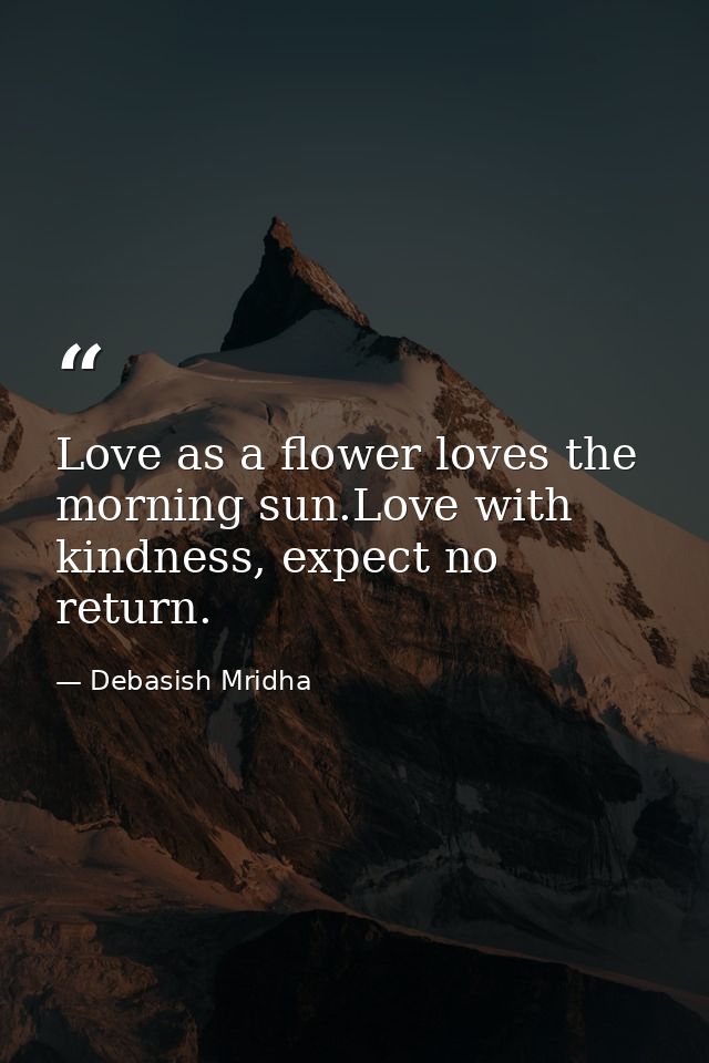 Love as a flower loves the morning sun.Love with kindness, expect no return. — Debasish Mridha