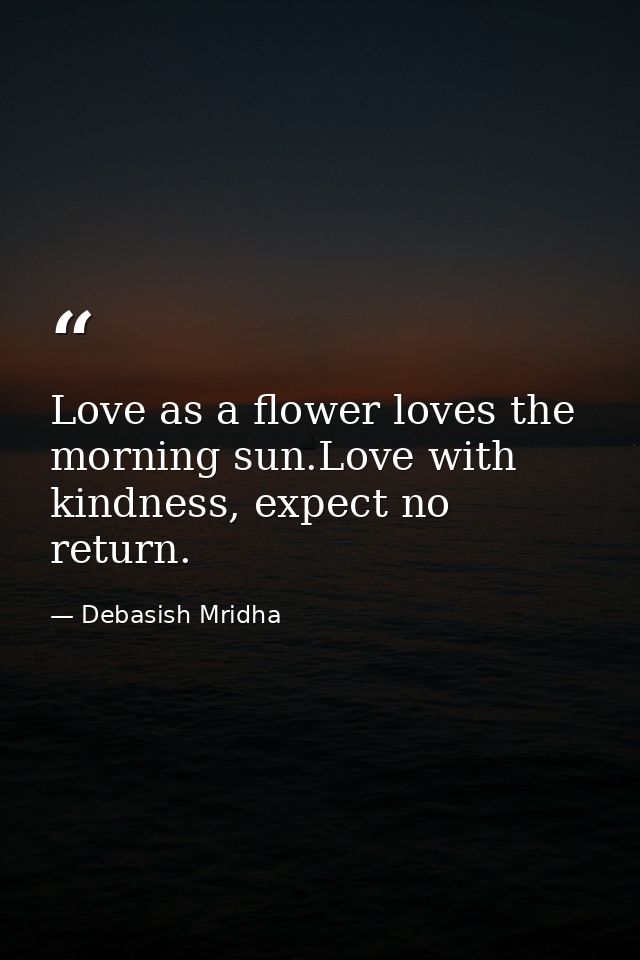 Love as a flower loves the morning sun.Love with kindness, expect no return. — Debasish Mridha