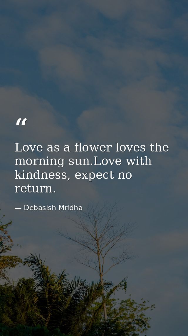 Love as a flower loves the morning sun.Love with kindness, expect no return. — Debasish Mridha