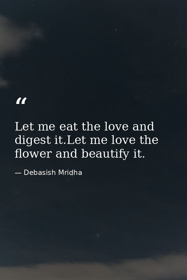 Let me eat the love and digest it.Let me love the flower and beautify it. — Debasish Mridha
