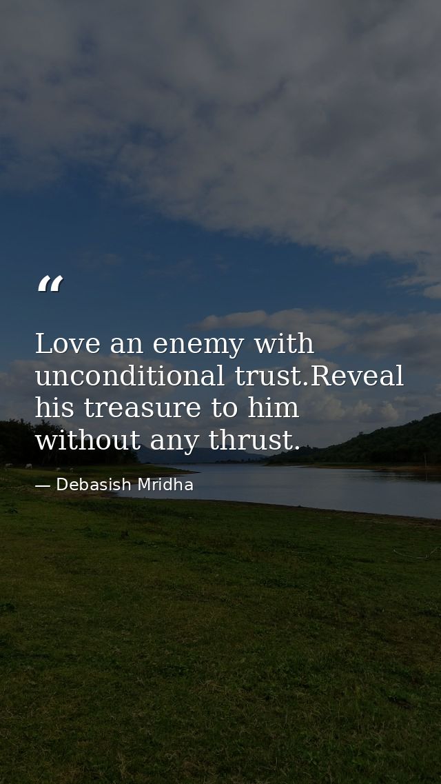 Love an enemy with unconditional trust.Reveal his treasure to him without any thrust. — Debasish Mridha