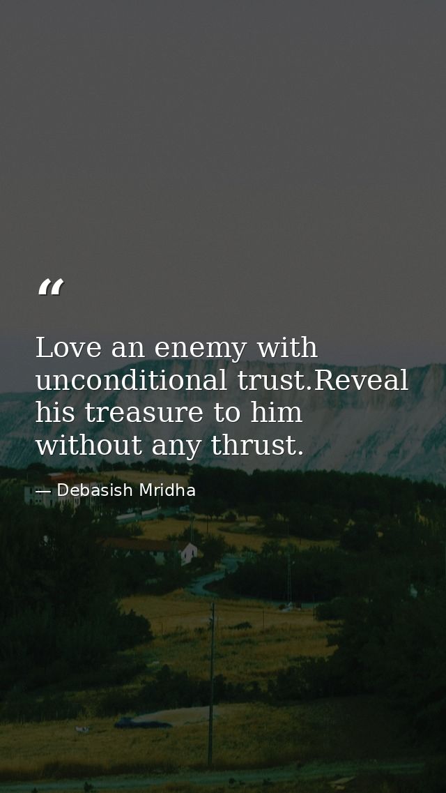 Love an enemy with unconditional trust.Reveal his treasure to him without any thrust. — Debasish Mridha