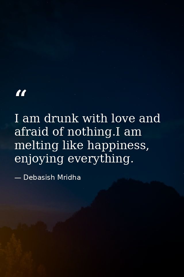 I am drunk with love and afraid of nothing.I am melting like happiness, enjoying everything. — Debasish Mridha