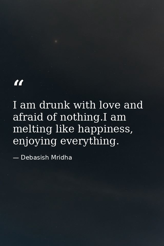 I am drunk with love and afraid of nothing.I am melting like happiness, enjoying everything. — Debasish Mridha