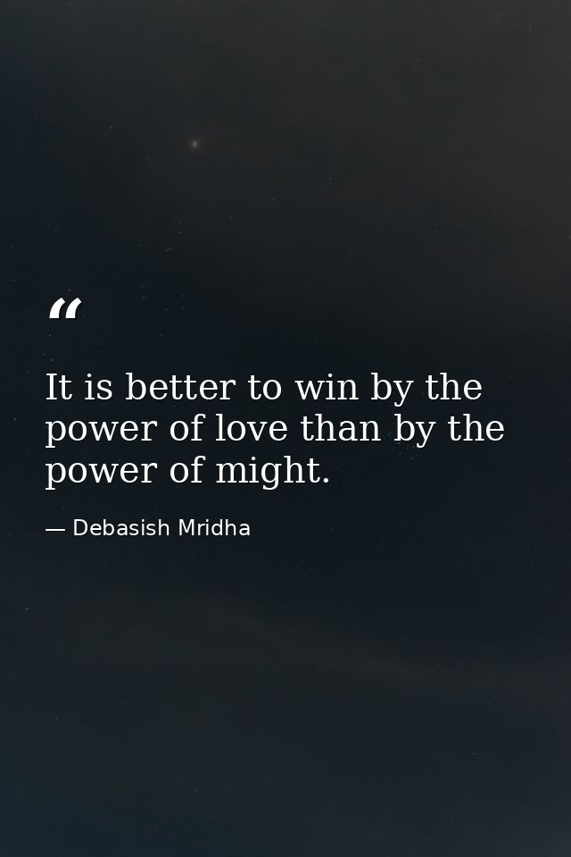 It is better to win by the power of love than by the power of might. — Debasish Mridha