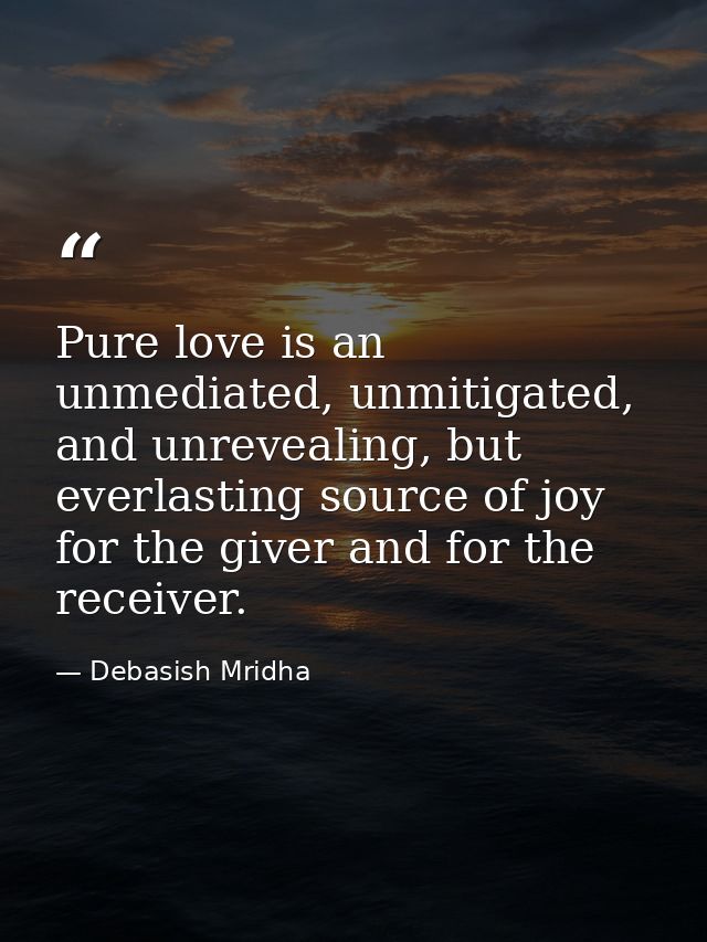 Pure love is an unmediated, unmitigated, and unrevealing, but everlasting source of joy for the giver and for the receiv — Debasish Mridha