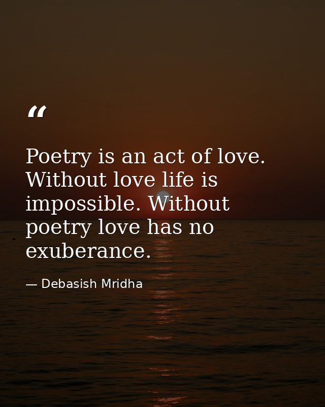 Poetry is an act of love. Without love life is impossible. Without poetry love has no exuberance. — Debasish Mridha