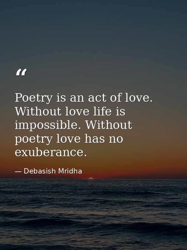 Poetry is an act of love. Without love life is impossible. Without poetry love has no exuberance. — Debasish Mridha
