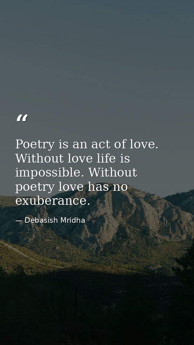 Poetry is an act of love. Without love life is impossible. Without poetry love has no exuberance. — Debasish Mridha
