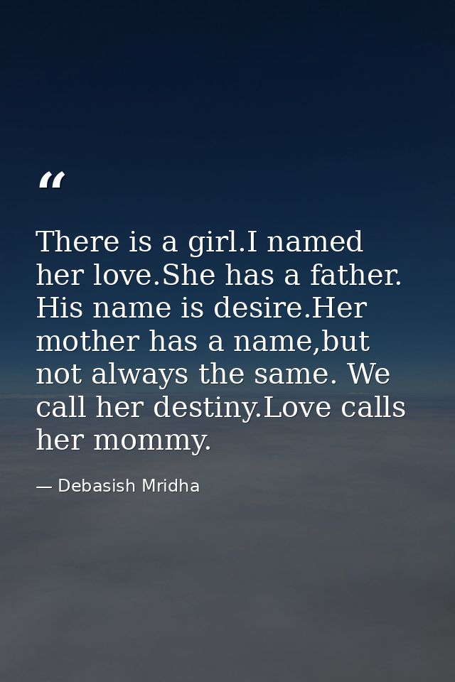 There is a girl.I named her love.She has a father. His name is desire.Her mother has a name,but not always the same. We  — Debasish Mridha