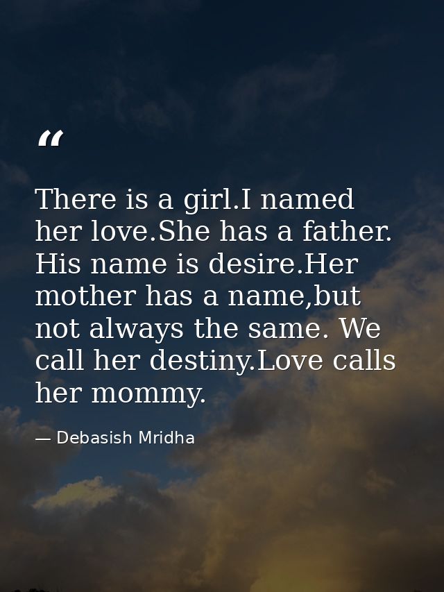 There is a girl.I named her love.She has a father. His name is desire.Her mother has a name,but not always the same. We  — Debasish Mridha