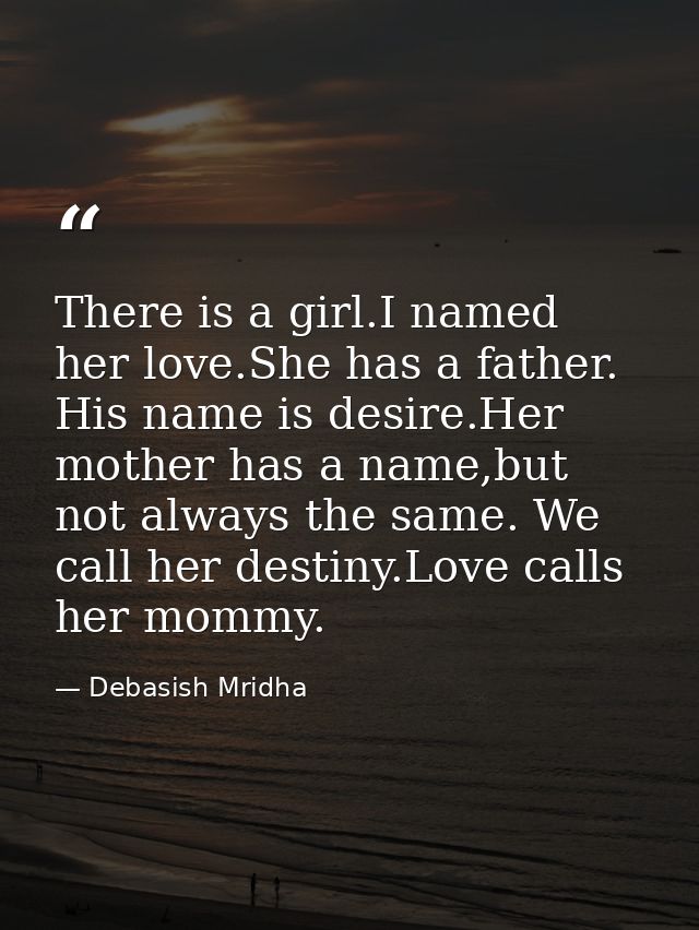 There is a girl.I named her love.She has a father. His name is desire.Her mother has a name,but not always the same. We  — Debasish Mridha