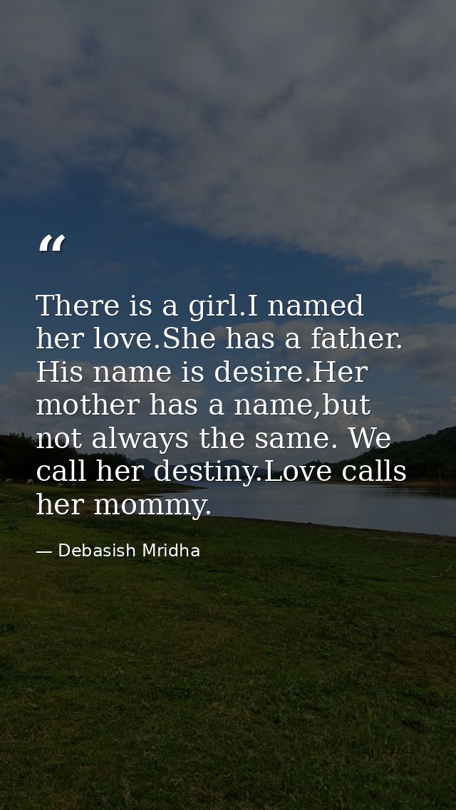 There is a girl.I named her love.She has a father. His name is desire.Her mother has a name,but not always the same. We  — Debasish Mridha