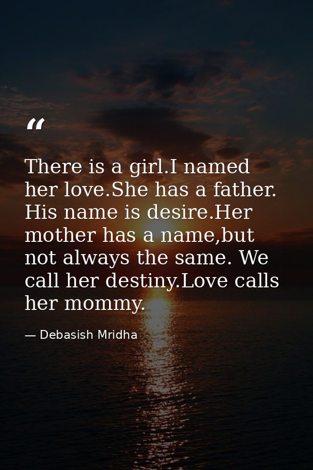 There is a girl.I named her love.She has a father. His name is desire.Her mother has a name,but not always the same. We  — Debasish Mridha