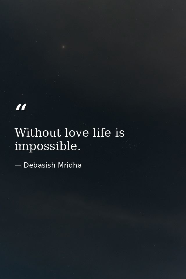 Without love life is impossible. — Debasish Mridha