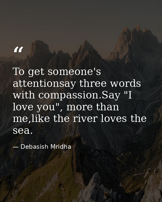 To get someone's attentionsay three words with compassion.Say "I love you", more than me,like the river loves the sea. — Debasish Mridha