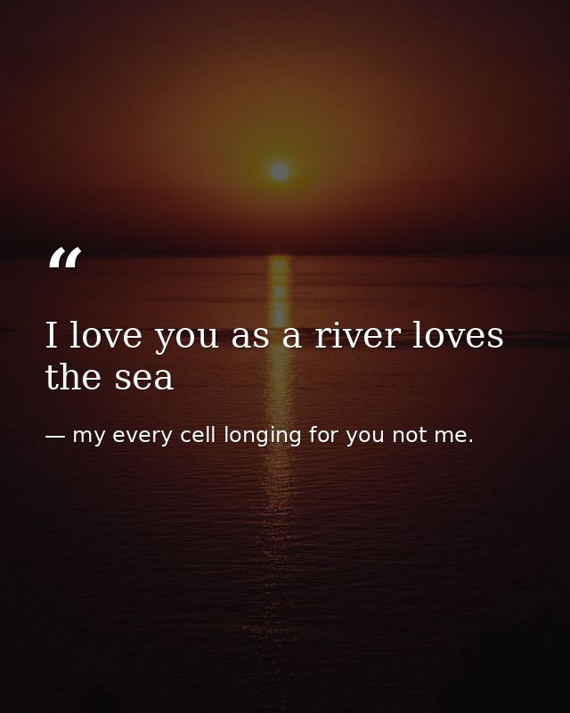 I love you as a river loves the sea — my every cell longing for you not me.