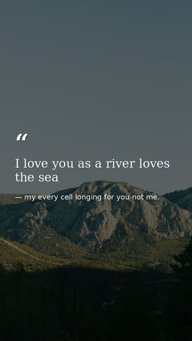 I love you as a river loves the sea — my every cell longing for you not me.