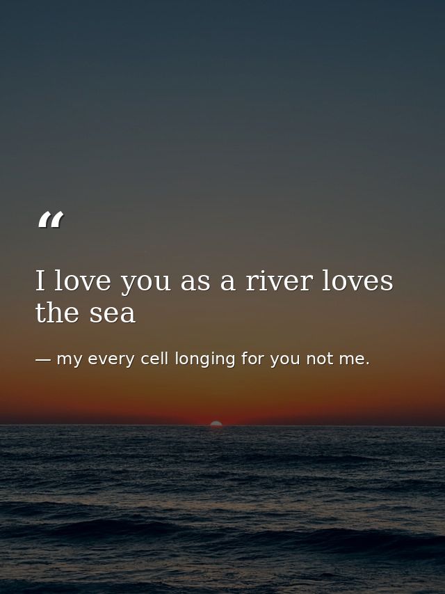 I love you as a river loves the sea — my every cell longing for you not me.