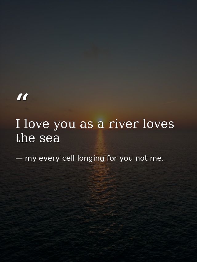 I love you as a river loves the sea — my every cell longing for you not me.