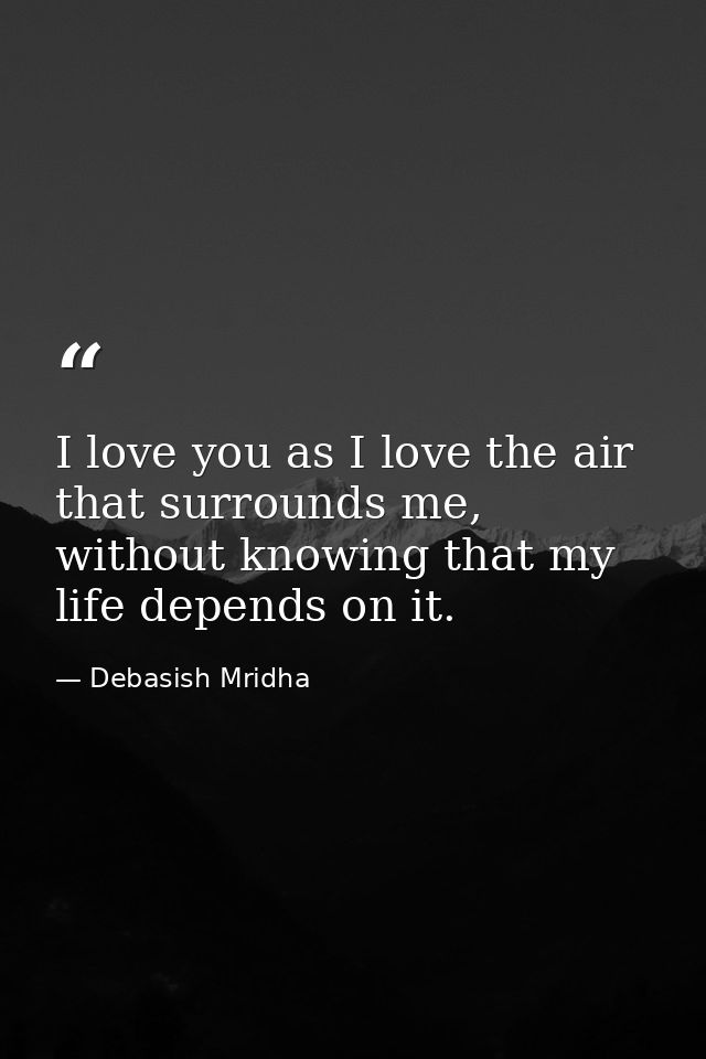 I love you as I love the air that surrounds me, without knowing that my life depends on it. — Debasish Mridha