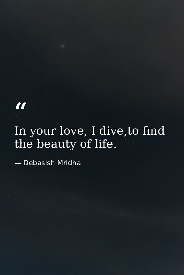 In your love, I dive,to find the beauty of life. — Debasish Mridha