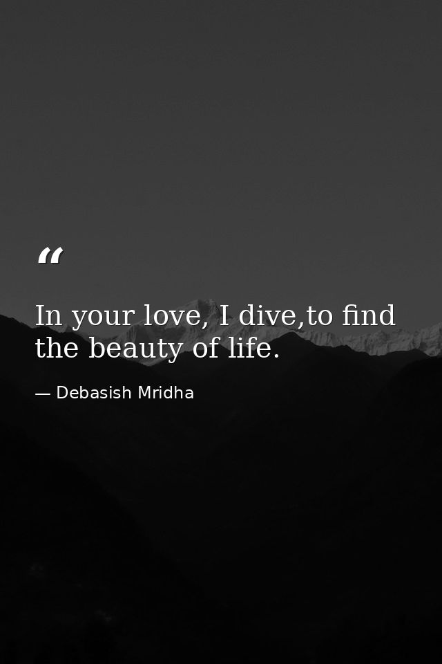 In your love, I dive,to find the beauty of life. — Debasish Mridha