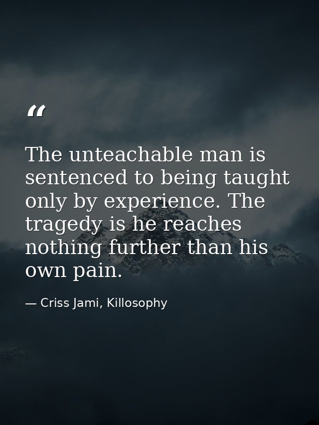 The unteachable man is sentenced to being taught only by experience. The tragedy is he reaches nothing further than his  — Criss Jami, Killosophy