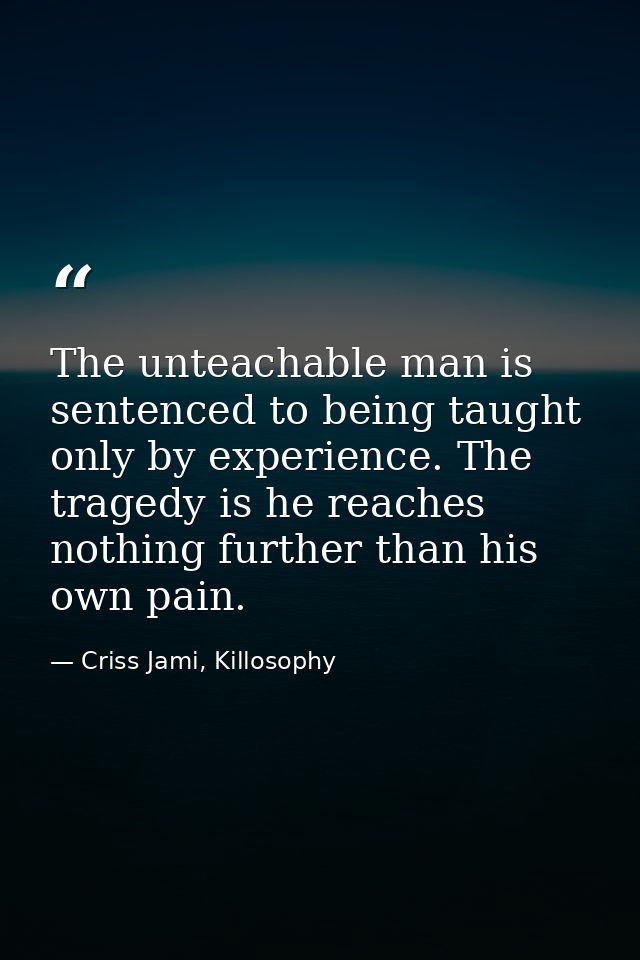 The unteachable man is sentenced to being taught only by experience. The tragedy is he reaches nothing further than his  — Criss Jami, Killosophy