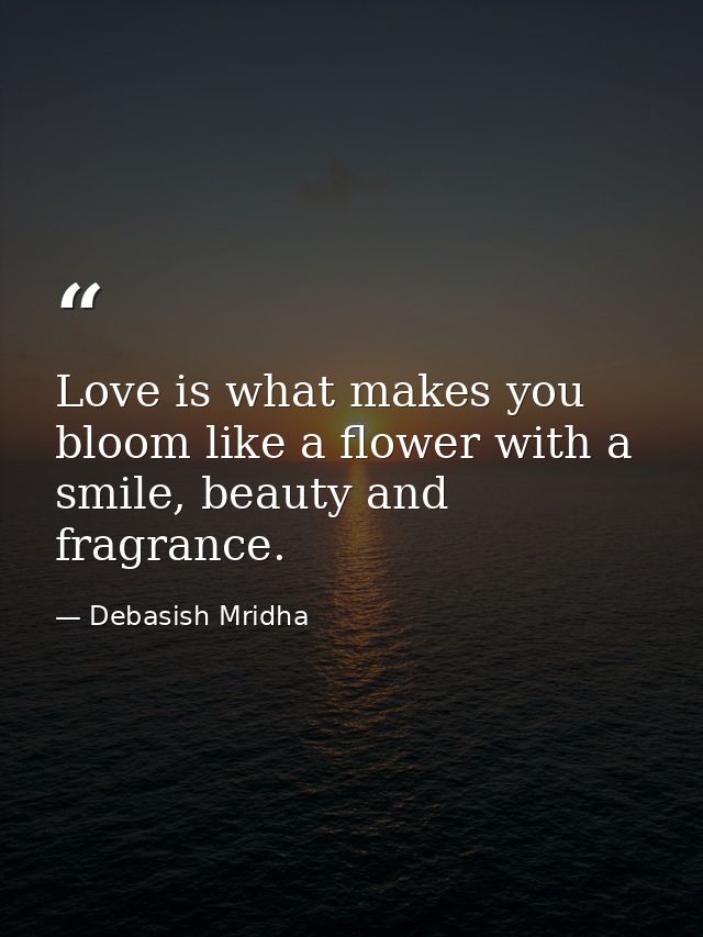 Love is what makes you bloom like a flower with a smile, beauty and fragrance. — Debasish Mridha